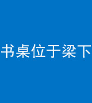 张家界阴阳风水化煞一百四十九——书桌位于梁下