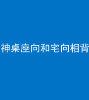 张家界阴阳风水化煞一百六十八——神桌座向和宅向相背